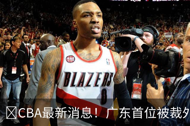 ‍CBA最新消息！广东首位被裁外援曝光，萨姆纳回归时间确定？