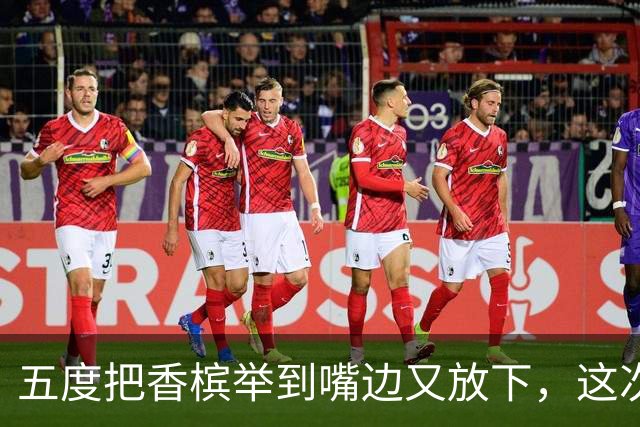 五度把香槟举到嘴边又放下，这次成都蓉城敢不敢一口闷了