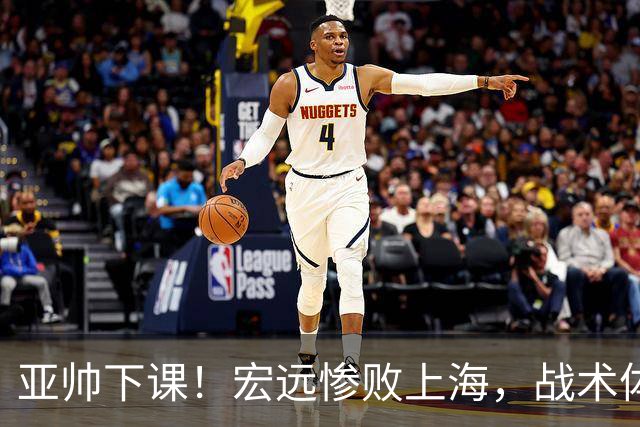 亚帅下课！宏远惨败上海，战术体系全面崩溃，球迷呼声渴望杜锋回归！