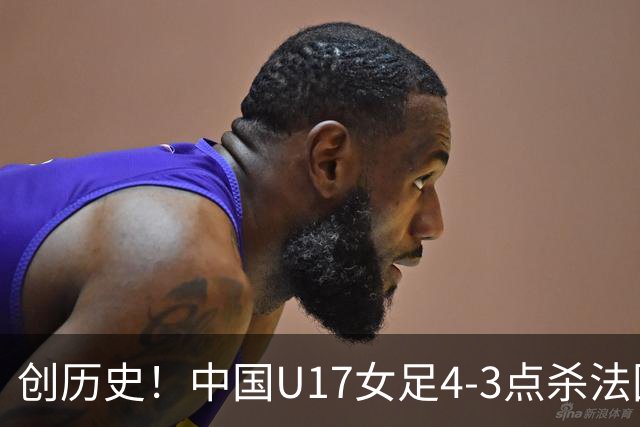 创历史！中国U17女足4‑3点杀法国进8强 牛子琪2扑点