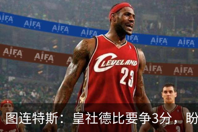 图连特斯：皇社德比要争3分，盼自己联赛再进球