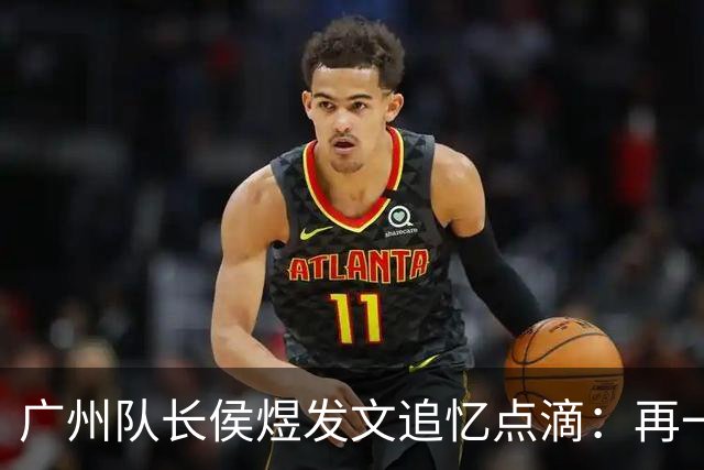 广州队长侯煜发文追忆点滴：再一次喊出为广州而战