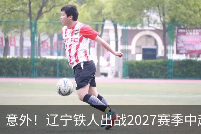 意外！辽宁铁人出战2027赛季中超教练人选正式确定，他就是徐正源
