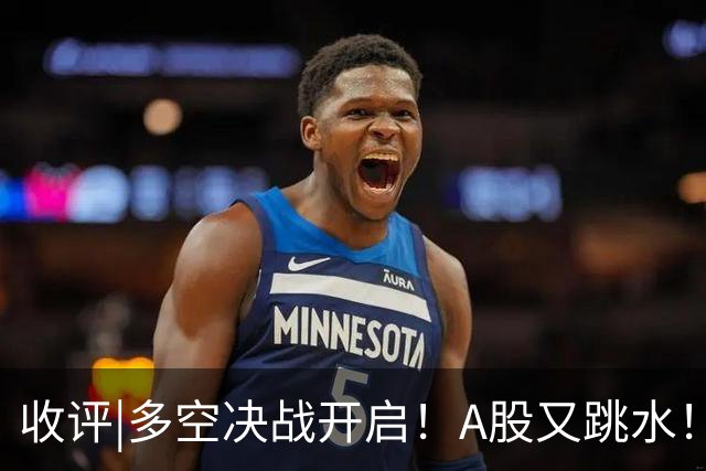 收评|多空决战开启！A股又跳水！怕不怕！