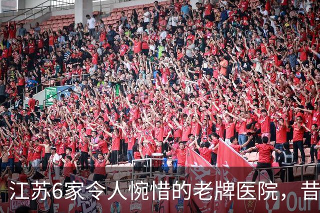 江苏6家令人惋惜的老牌医院，昔日高光，慢慢淡出大众视野