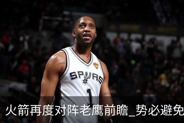 火箭再度对阵老鹰前瞻 势必避免被横扫的老鹰 会做出哪些调整