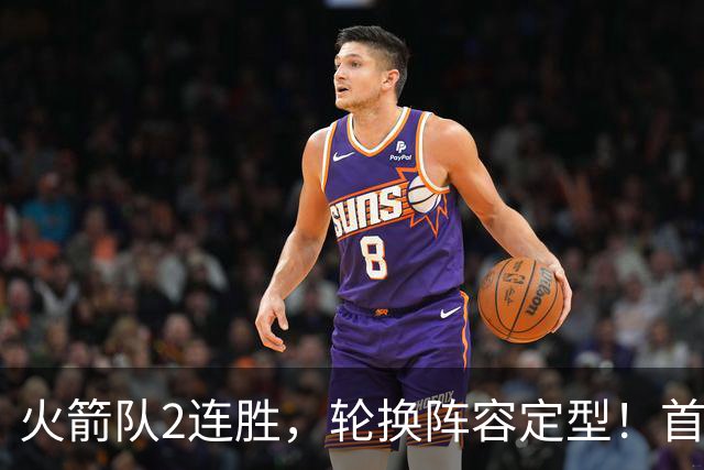 火箭队2连胜，轮换阵容定型！首发5虎+5位替补搭档，卡佩拉化身第11人