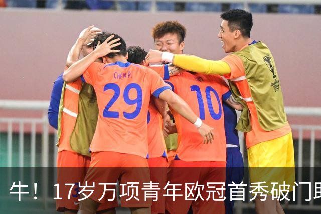 牛！17岁万项青年欧冠首秀破门助球队取胜，攻入全场唯一进球