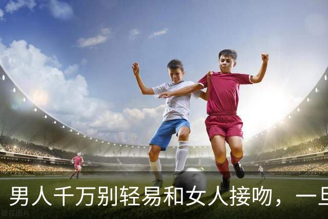 男人千万别轻易和女人接吻，一旦吻了，就注定要承受这三种结果