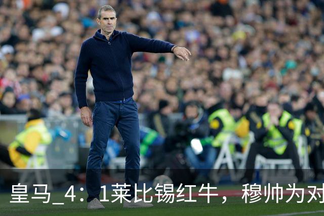 皇马 4：1莱比锡红牛，穆帅为对阵巴萨再次轮换：巴尔韦德继续客串右后卫，B席搭档卡马文加