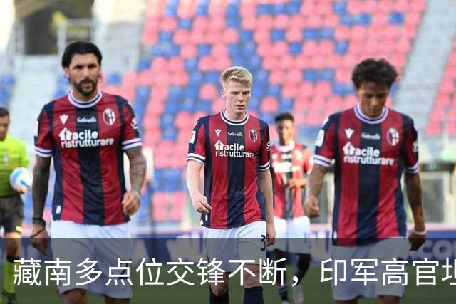 藏南多点位交锋不断，印军高官坦言：在边境已彻底无力与中国对抗