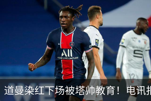 道曼染红下场被塔帅教育！电讯报：塔帅对待道曼的方式应更冷静