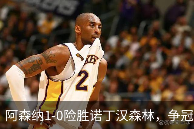 阿森纳1-0险胜诺丁汉森林，争冠希望仍在