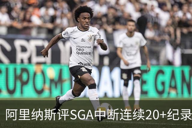 阿里纳斯评SGA中断连续20+纪录：换我绝不下场 要刷到后人绝望