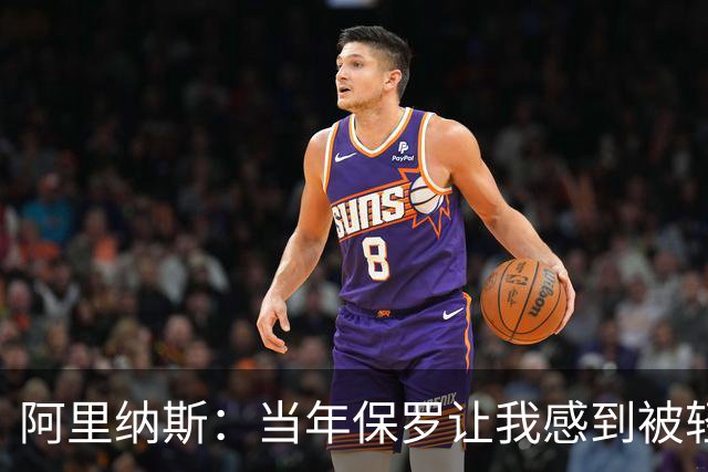 阿里纳斯：当年保罗让我感到被轻视 后来我面对他都很有表现欲望