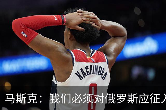 马斯克：我们必须对俄罗斯应征入伍者表示同情，这些孩子别无选择