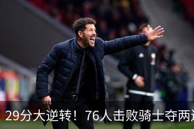 29分大逆转！76人击败骑士夺两连胜：马克西砍32分