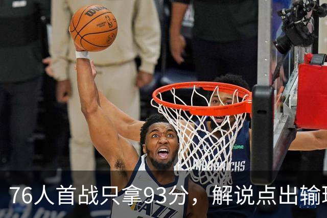 76人首战只拿93分，解说点出输球本质不在手感
